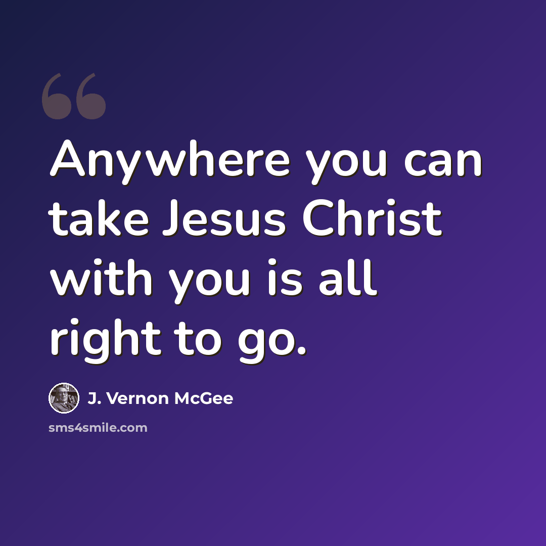 “Anywhere you can take Jesus Christ with you is all right to go.” quote by J. Vernon McGee