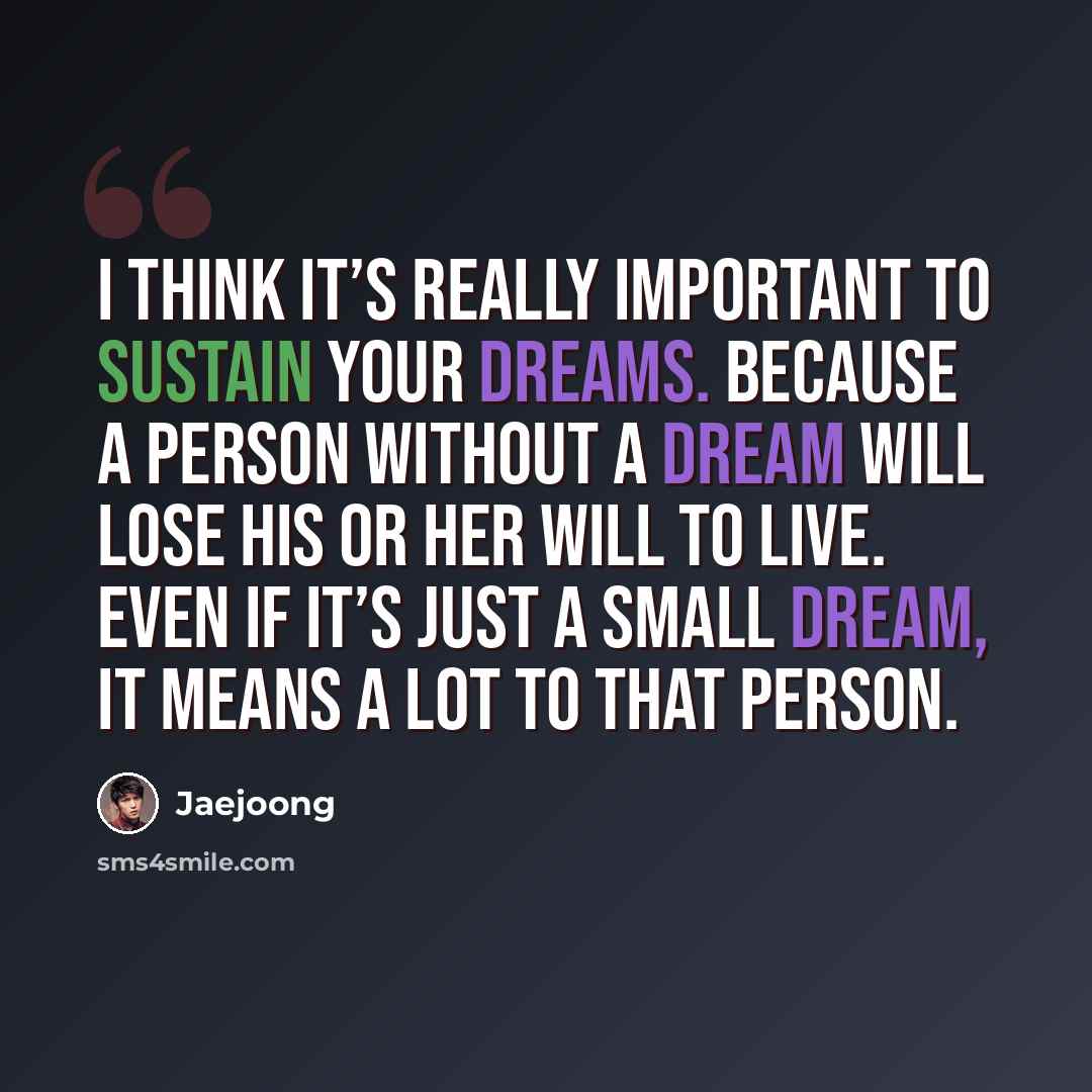 “I think it’s really important to sustain your dreams. Because a person without a dream will lose his or her will to live. Even if it’s just a small dream, it means a lot to that person.” quote by Jaejoong