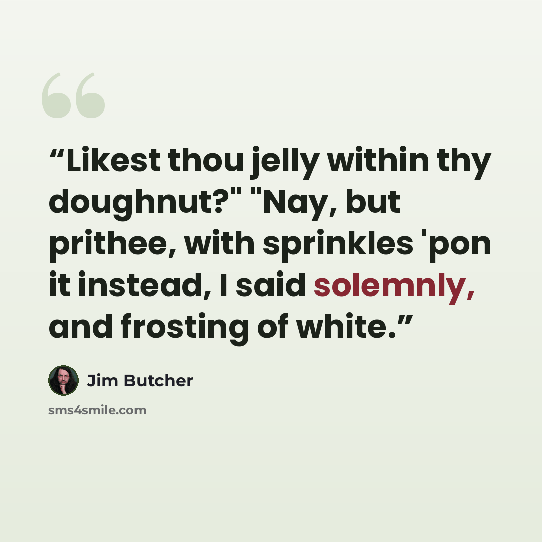 “Likest thou jelly within thy doughnut?" "Nay, but prithee, with sprinkles 'pon it instead, I said solemnly, and frosting of white.” quote by Jim Butcher