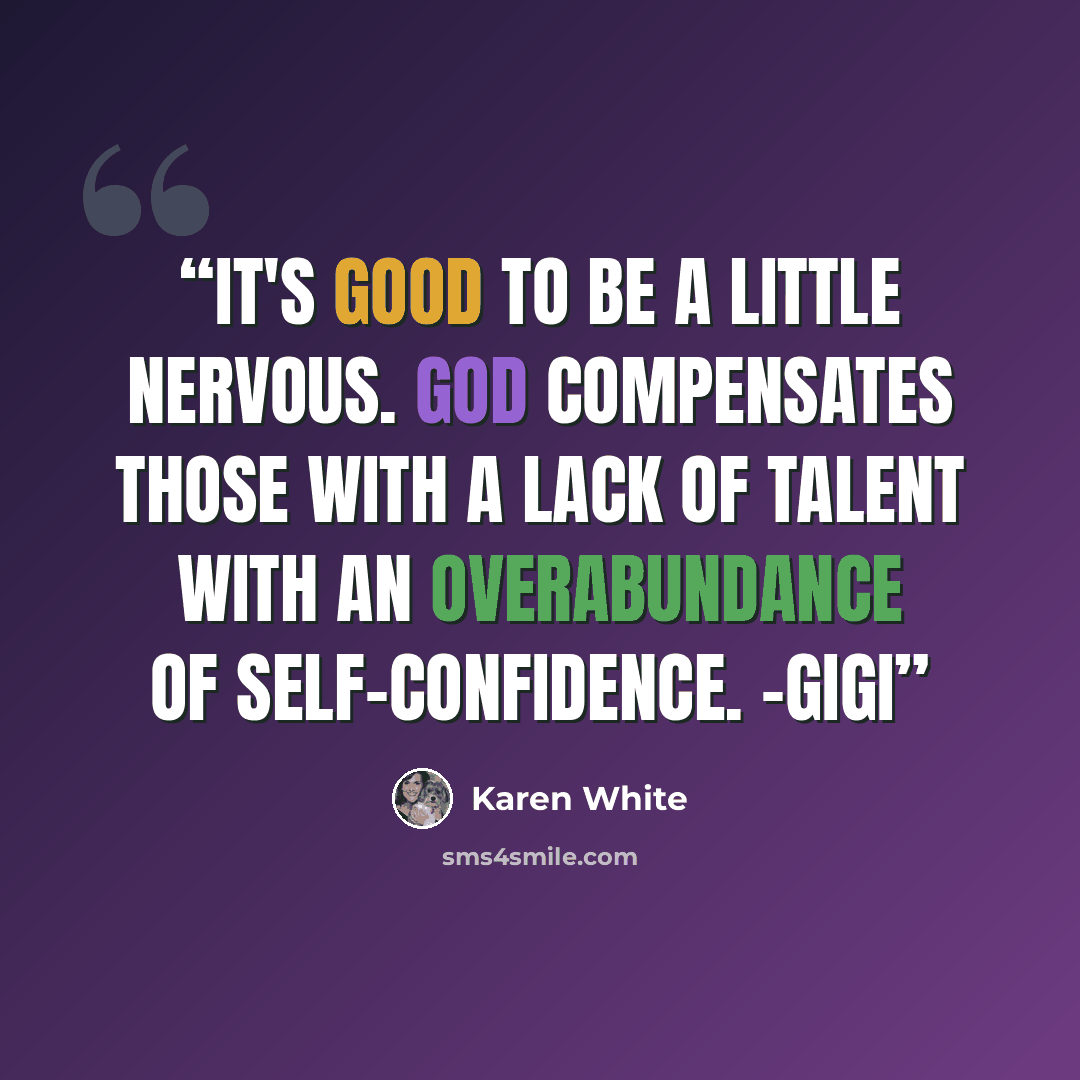 “It's good to be a little nervous. God compensates those with a lack of talent with an overabundance of self-confidence. -Gigi” quote by Karen White