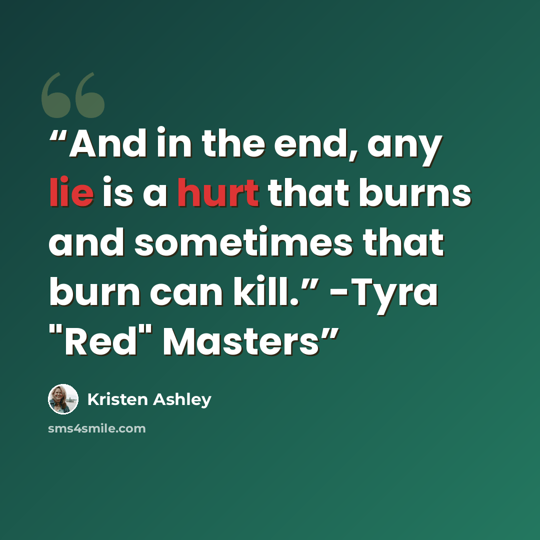“And in the end, any lie is a hurt that burns and sometimes that burn can kill.” -Tyra "Red" Masters” quote by Kristen Ashley