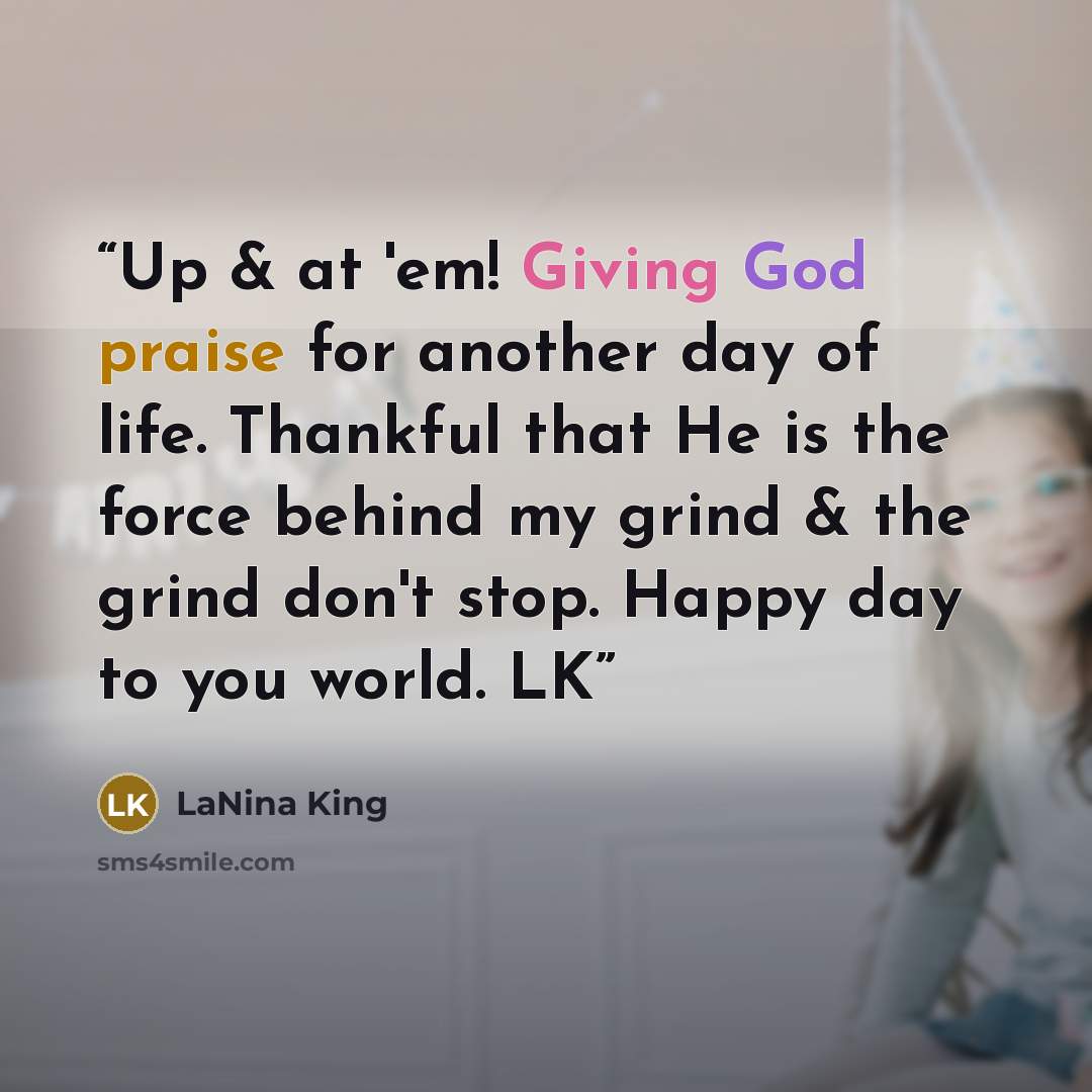 “Up & at 'em! Giving God praise for another day of life. Thankful that He is the force behind my grind & the grind don't stop. Happy day to you world. LK” quote by LaNina King