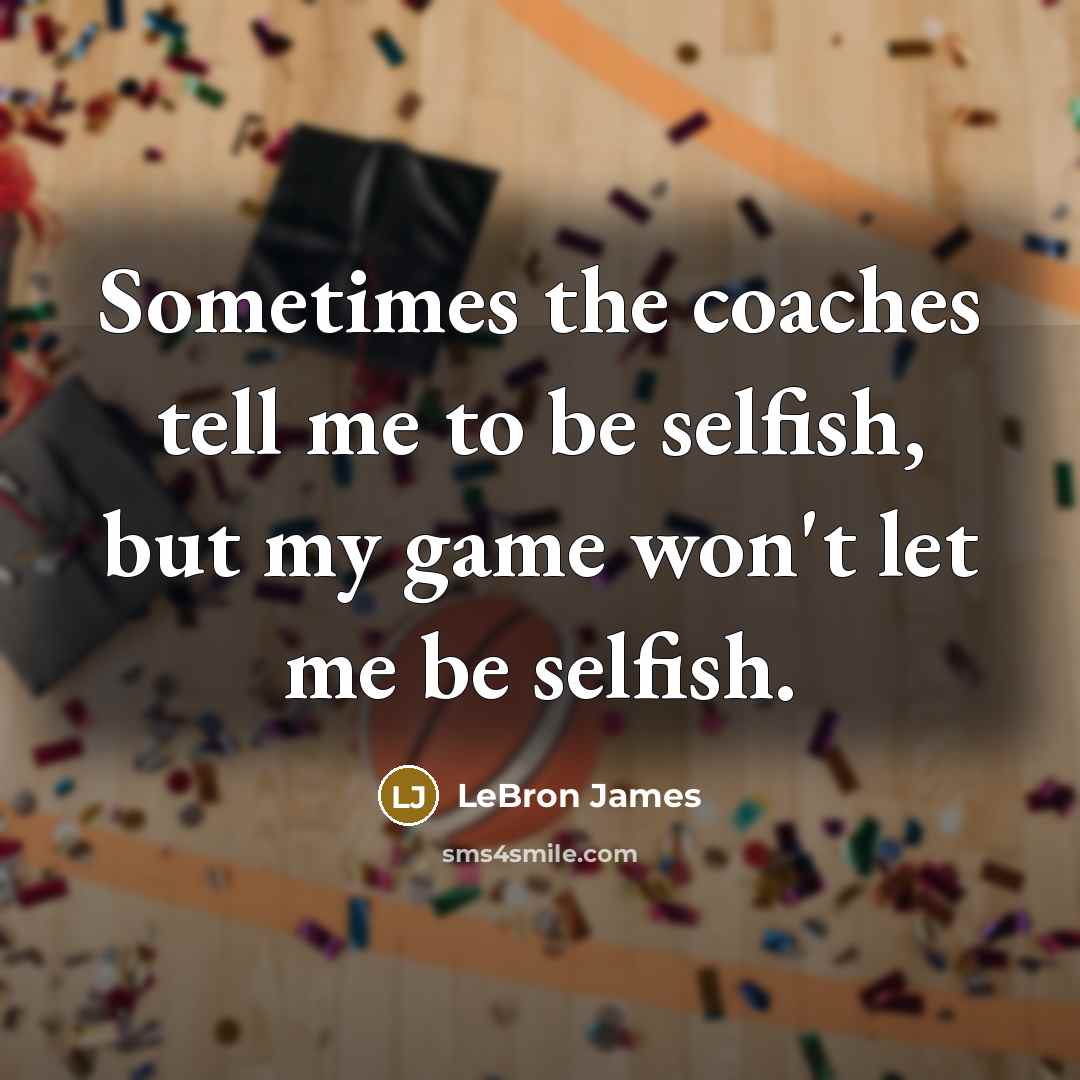 “Sometimes the coaches tell me to be selfish, but my game won't let me be selfish.” quote by LeBron James