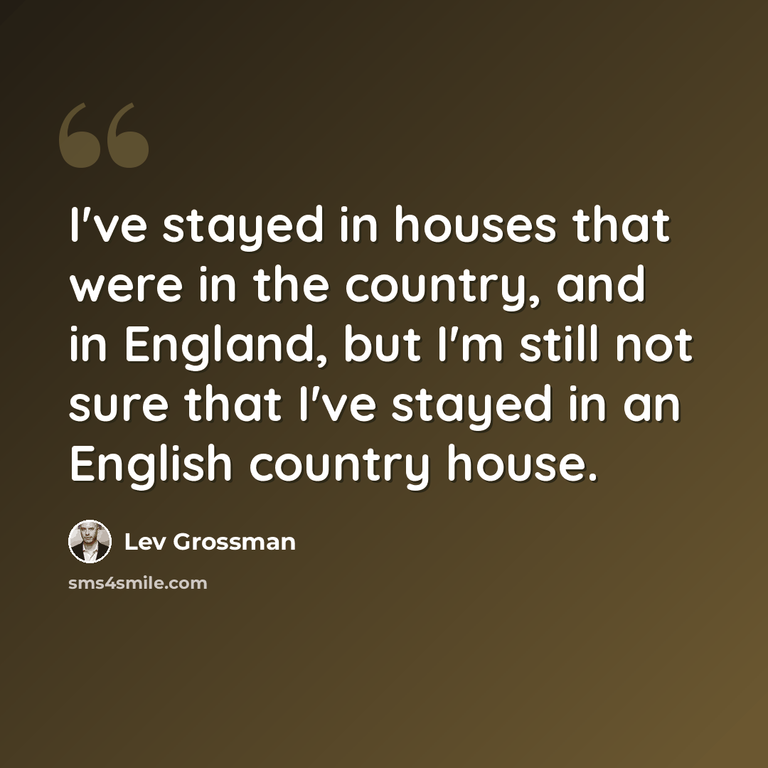 “I've stayed in houses that were in the country, and in England, but I'm still not sure that I've stayed in an English country house.” quote by Lev Grossman