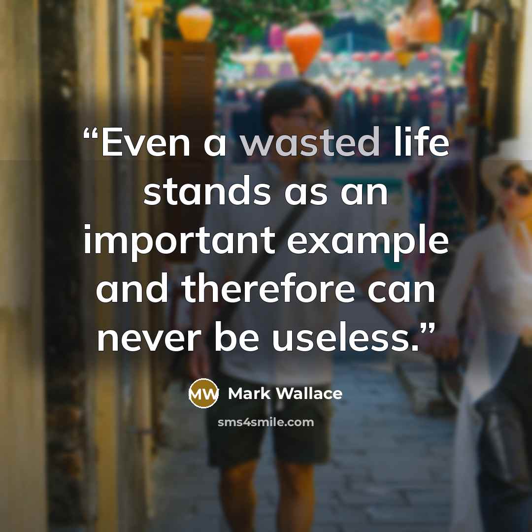 “Even a wasted life stands as an important example and therefore can never be useless.” quote by Mark Wallace