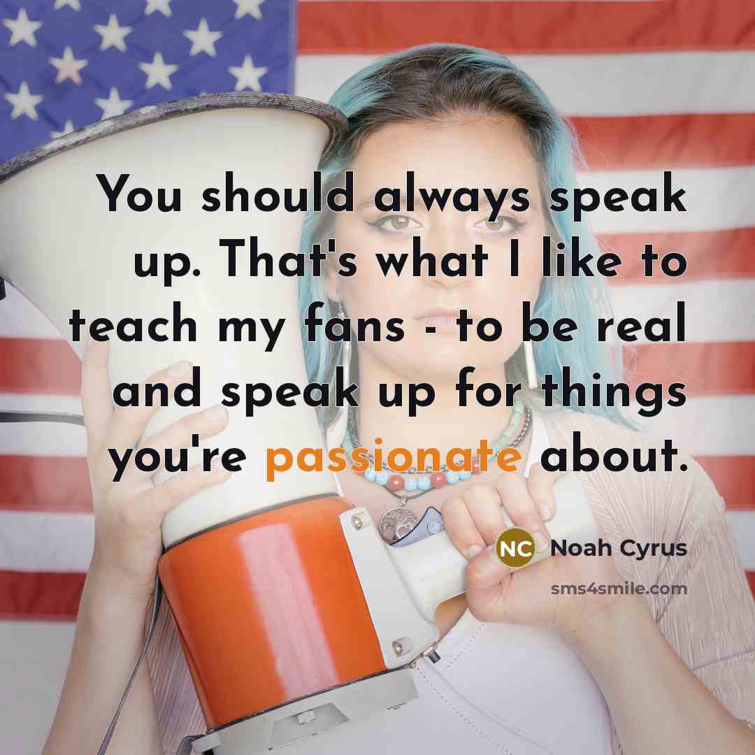 “You should always speak up. That's what I like to teach my fans - to be real and speak up for things you're passionate about.” quote by Noah Cyrus