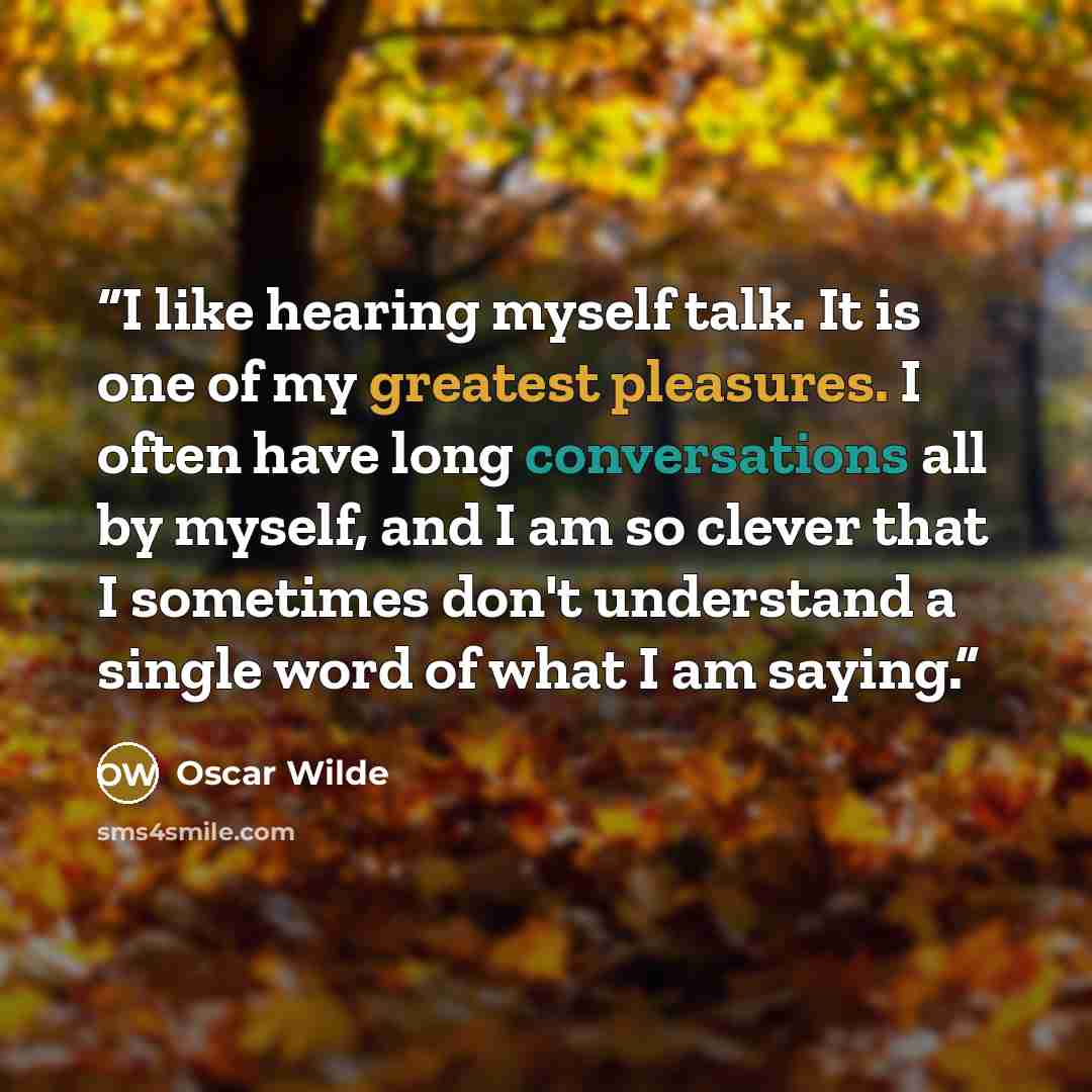 “I like hearing myself talk. It is one of my greatest pleasures. I often have long conversations all by myself, and I am so clever that I sometimes don't understand a single word of what I am saying.” quote by Oscar Wilde