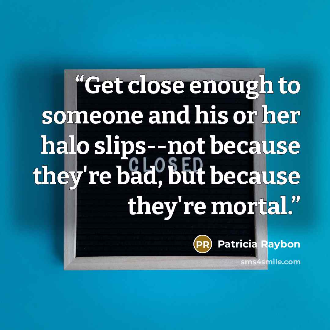 “Get close enough to someone and his or her halo slips--not because they're bad, but because they're mortal.” quote by Patricia Raybon