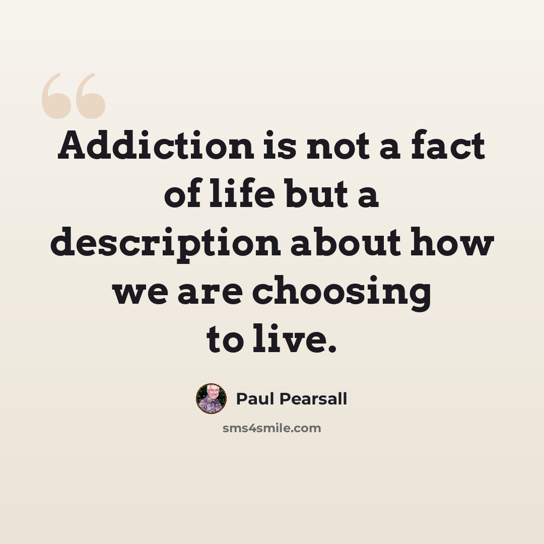 “Addiction is not a fact of life but a description about how we are choosing to live.” quote by Paul Pearsall