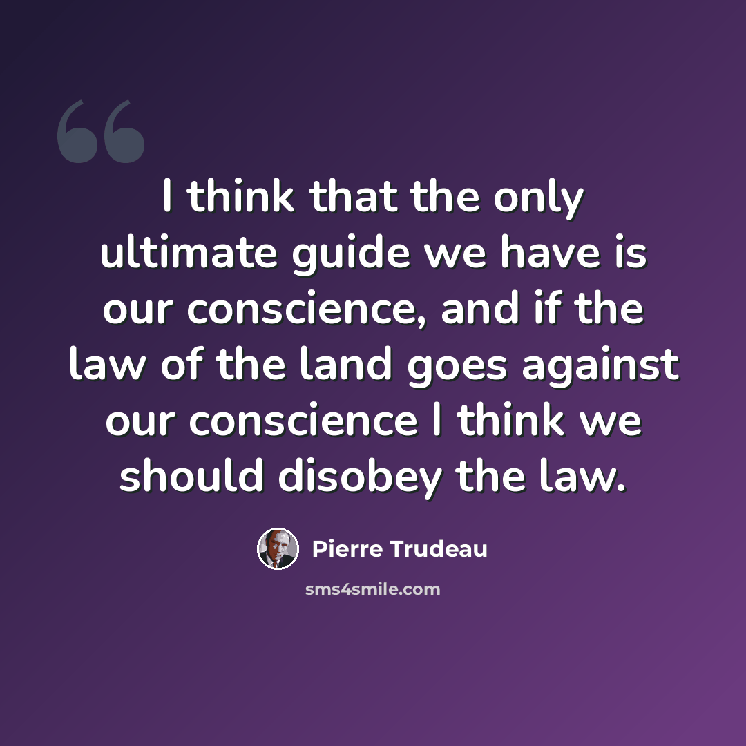 “I think that the only ultimate guide we have is our conscience, and if the law of the land goes against our conscience I think we should disobey the law.” quote by Pierre Trudeau
