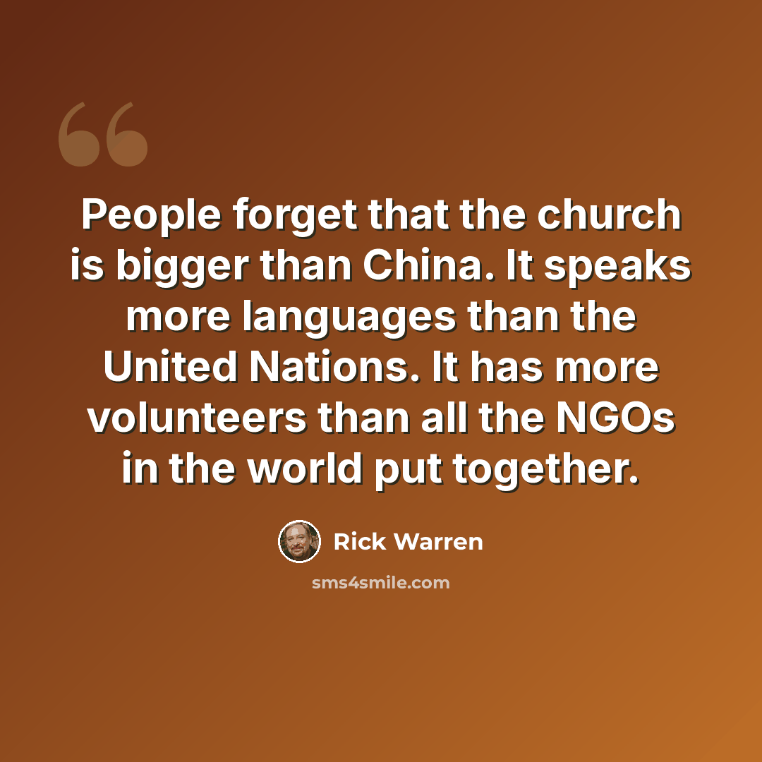 “People forget that the church is bigger than China. It speaks more languages than the United Nations. It has more volunteers than all the NGOs in the world put together.” quote by Rick Warren