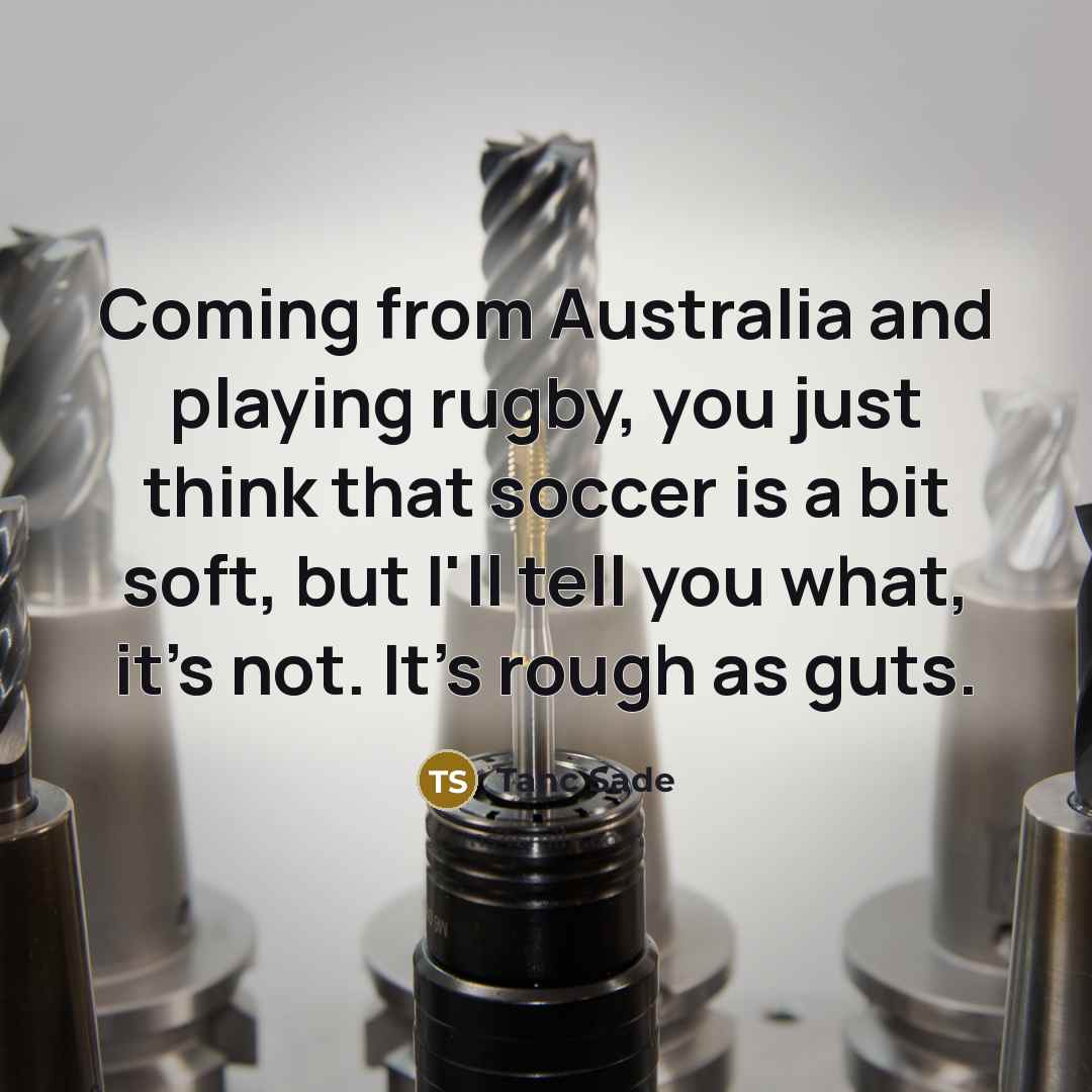 “Coming from Australia and playing rugby, you just think that soccer is a bit soft, but I'll tell you what, it's not. It's rough as guts.” quote by Tanc Sade