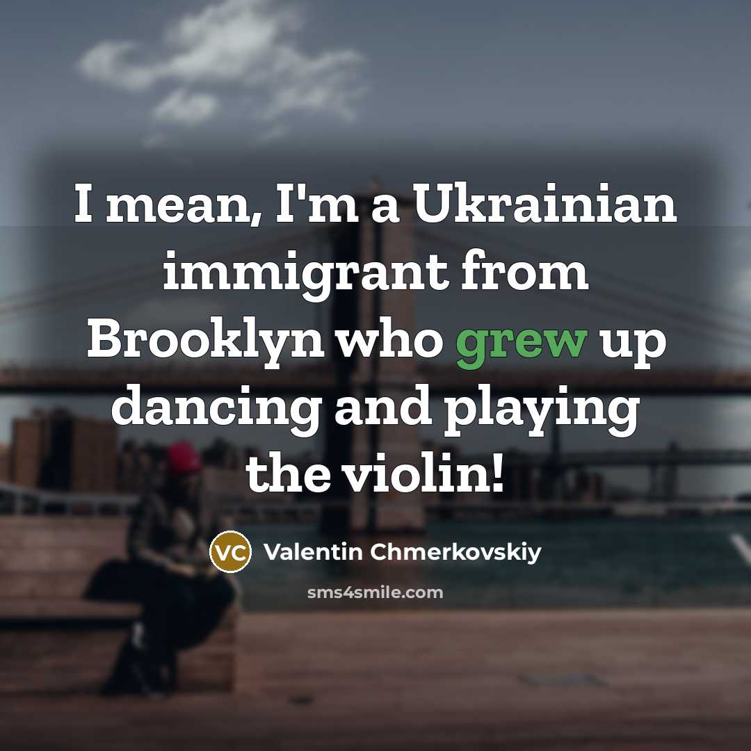 “I mean, I'm a Ukrainian immigrant from Brooklyn who grew up dancing and playing the violin!” quote by Valentin Chmerkovskiy