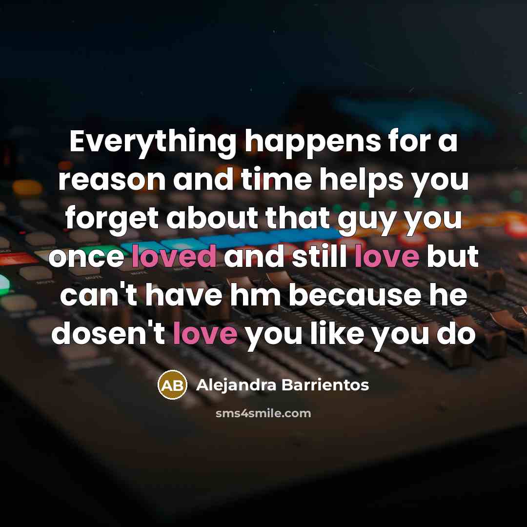 “Everything happens for a reason and time helps you forget about that guy you once loved and still love but can't have hm because he dosen't love you like you do” quote by Alejandra Barrientos