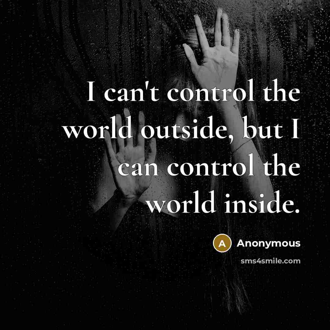 “I can't control the world outside, but I can control the world inside.” quote by Anonymous