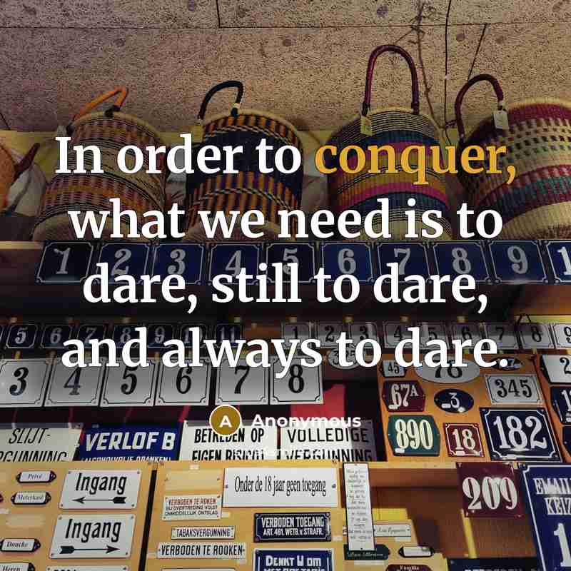 “In order to conquer, what we need is to dare, still to dare, and always to dare.” quote by Anonymous