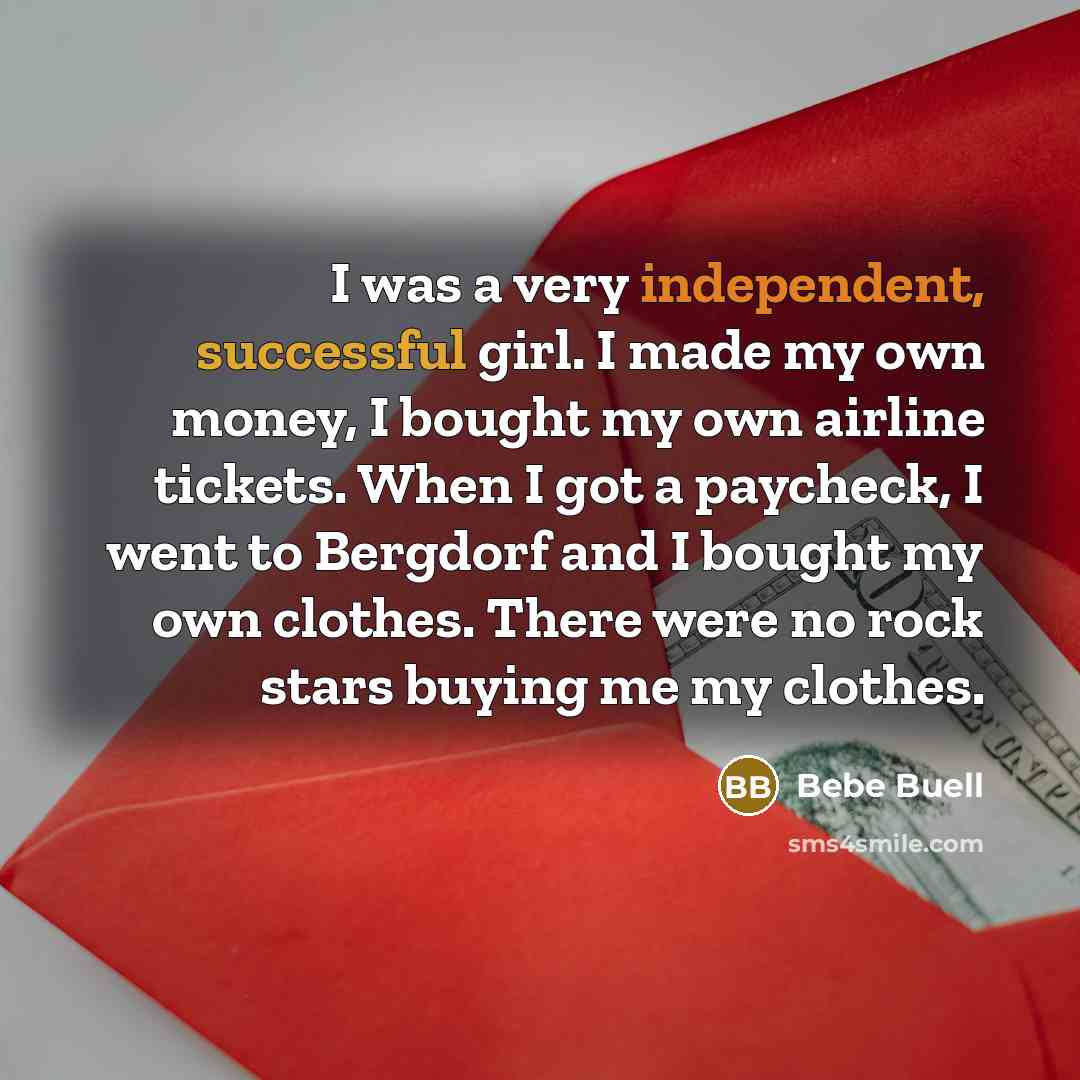 “I was a very independent, successful girl. I made my own money, I bought my own airline tickets. When I got a paycheck, I went to Bergdorf and I bought my own clothes. There were no rock stars buying me my clothes.” quote by Bebe Buell