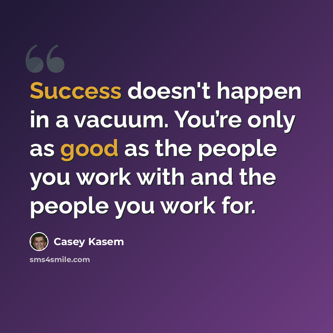 “Success doesn't happen in a vacuum. You’re only as good as the people you work with and the people you work for.” quote by Casey Kasem