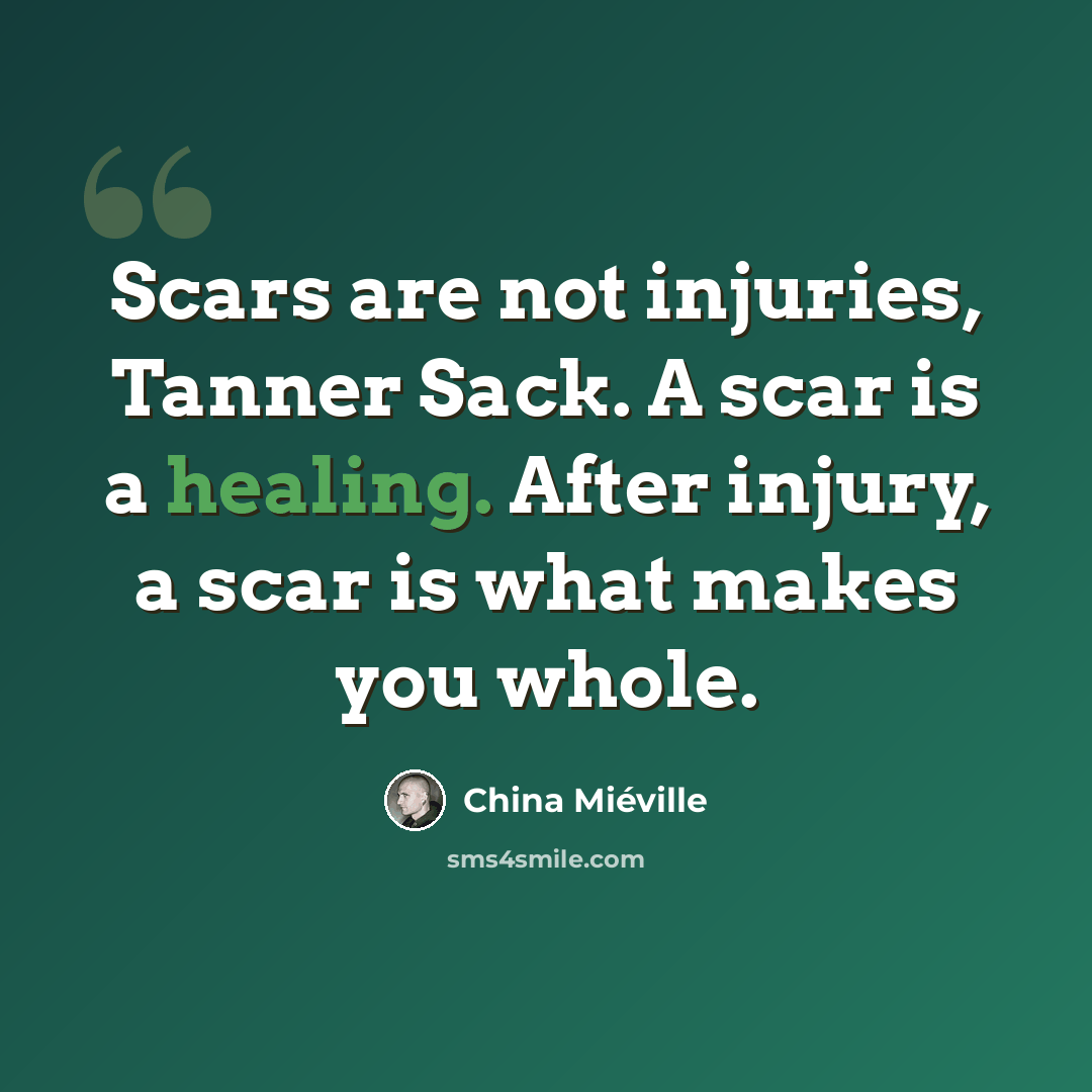 “Scars are not injuries, Tanner Sack. A scar is a healing. After injury, a scar is what makes you whole.” quote by China Mieville
