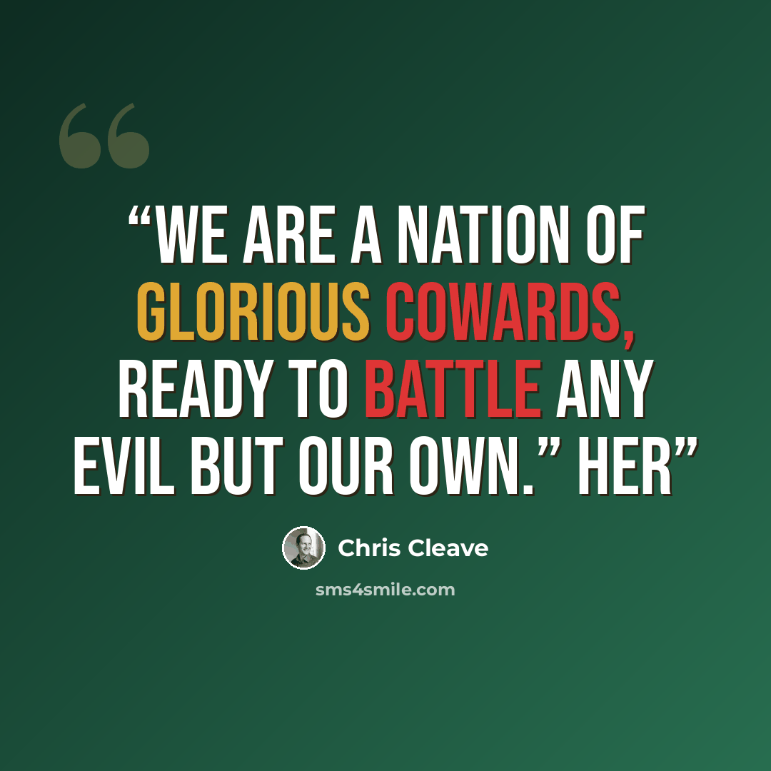 “We are a nation of glorious cowards, ready to battle any evil but our own.” Her” quote by Chris Cleave