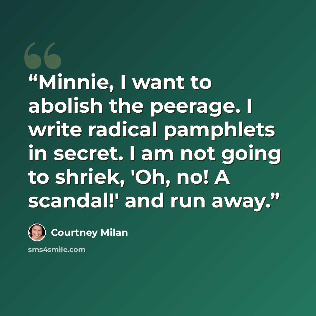 “Minnie, I want to abolish the peerage. I write radical pamphlets in secret. I am not going to shriek, 'Oh, no! A scandal!' and run away.” quote by Courtney Milan
