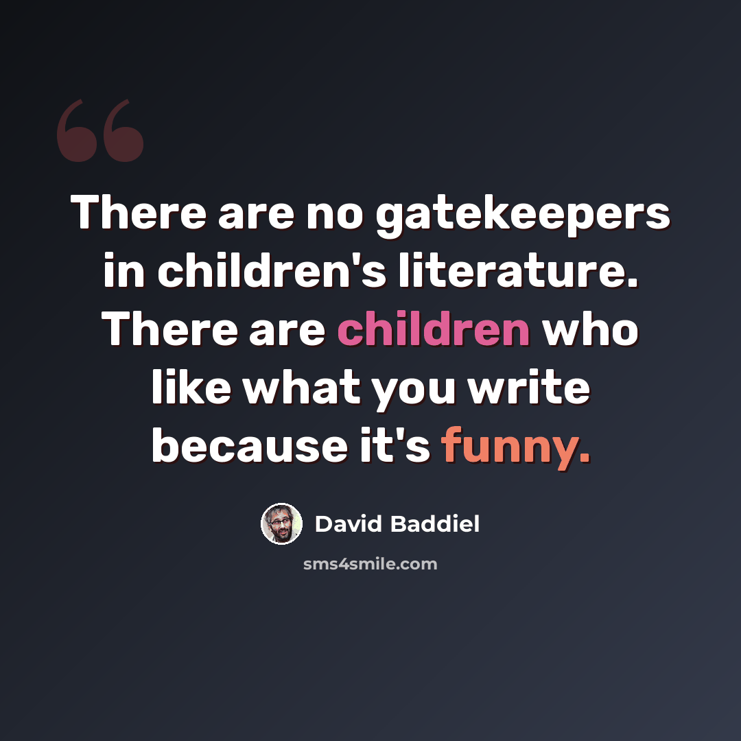 “There are no gatekeepers in children's literature. There are children who like what you write because it's funny.” quote by David Baddiel