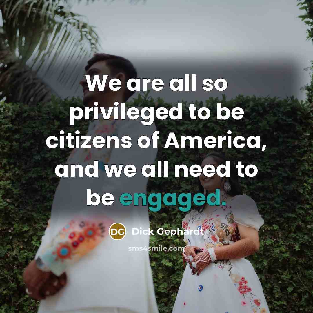 “We are all so privileged to be citizens of America, and we all need to be engaged.” quote by Dick Gephardt