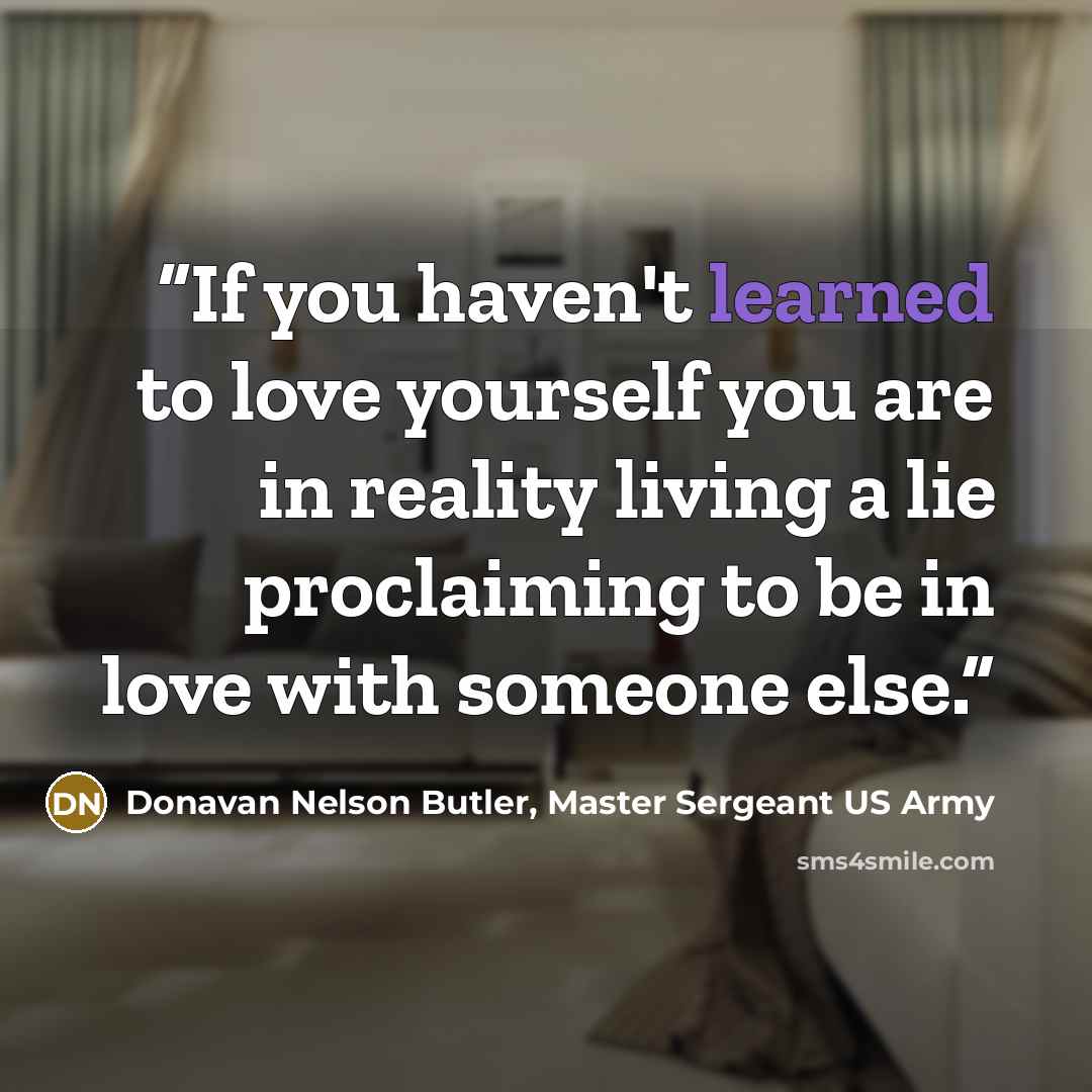 “If you haven't learned to love yourself you are in reality living a lie proclaiming to be in love with someone else.” quote by Donavan Nelson Butler, Master Sergeant US Army