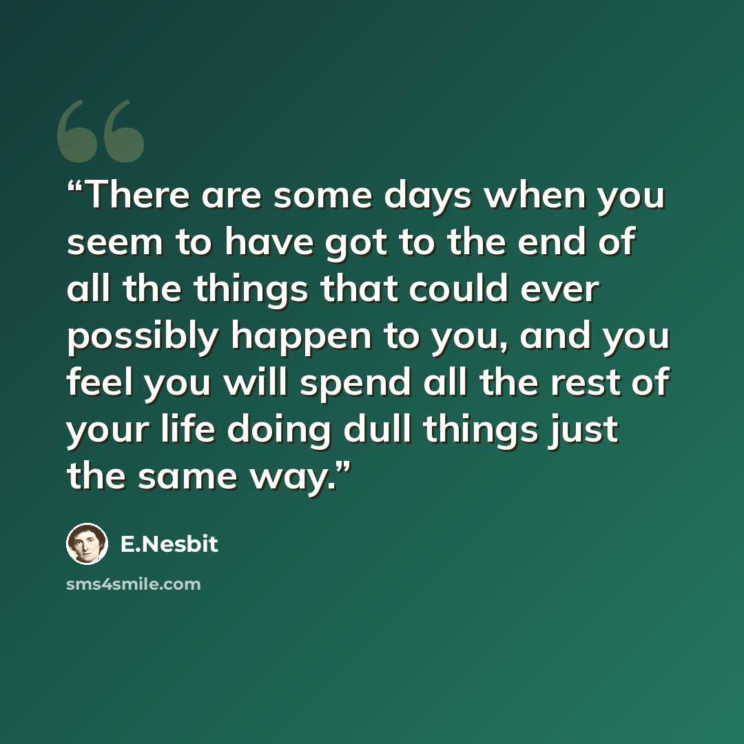 “There are some days when you seem to have got to the end of all the things that could ever possibly happen to you, and you feel you will spend all the rest of your life doing dull things just the same way.” quote by E.Nesbit