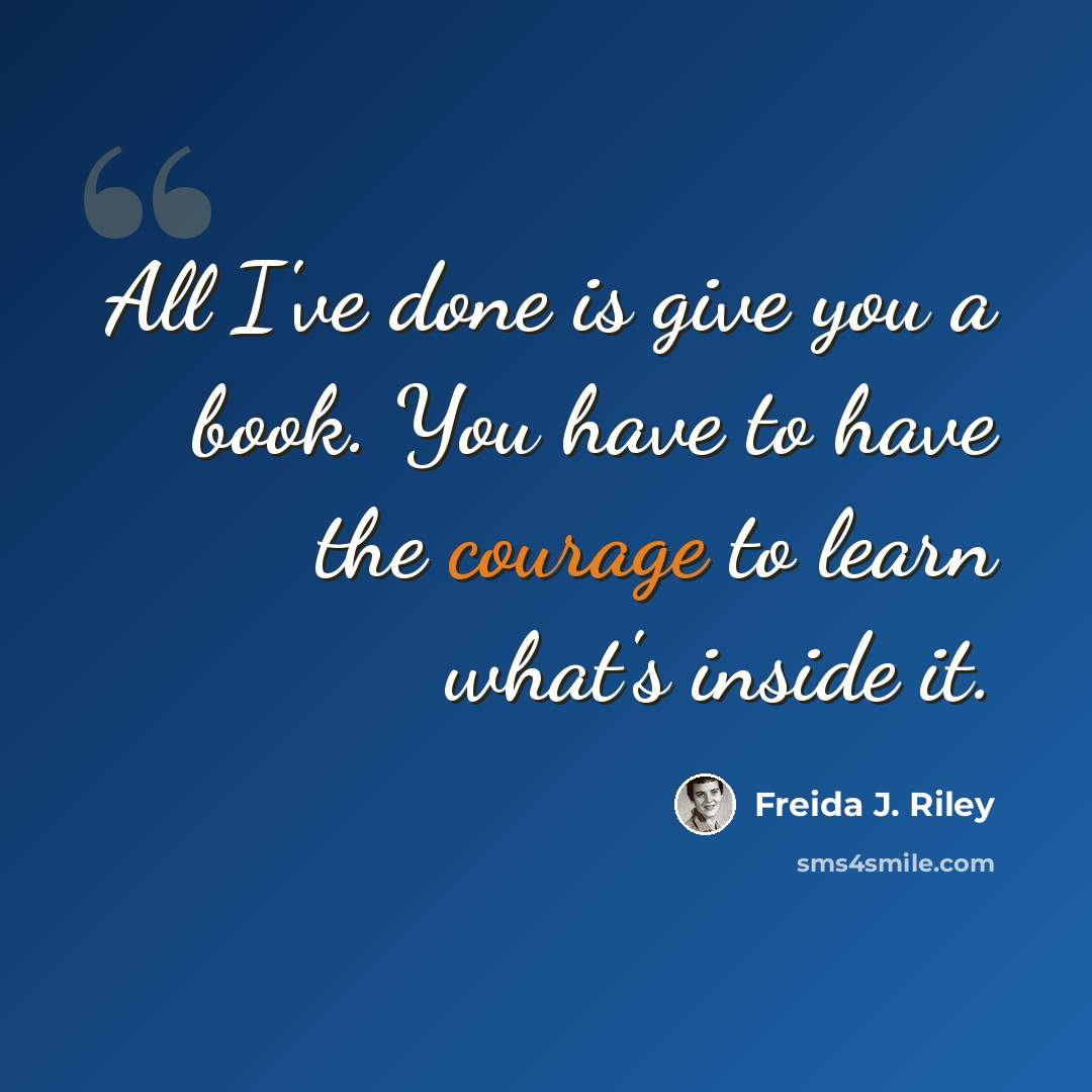 “All I've done is give you a book. You have to have the courage to learn what's inside it.” quote by Freida J. Riley