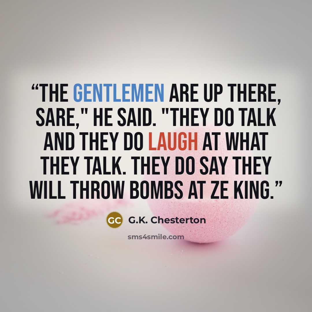 “The gentlemen are up there, sare," he said. "They do talk and they do laugh at what they talk. They do say they will throw bombs at ze king.” quote by G.K. Chesterton