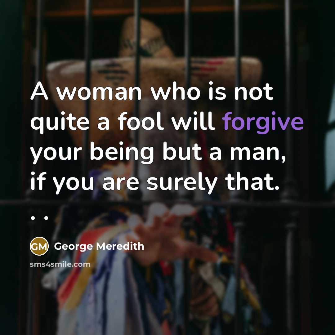 “A woman who is not quite a fool will forgive your being but a man, if you are surely that. . .” quote by George Meredith