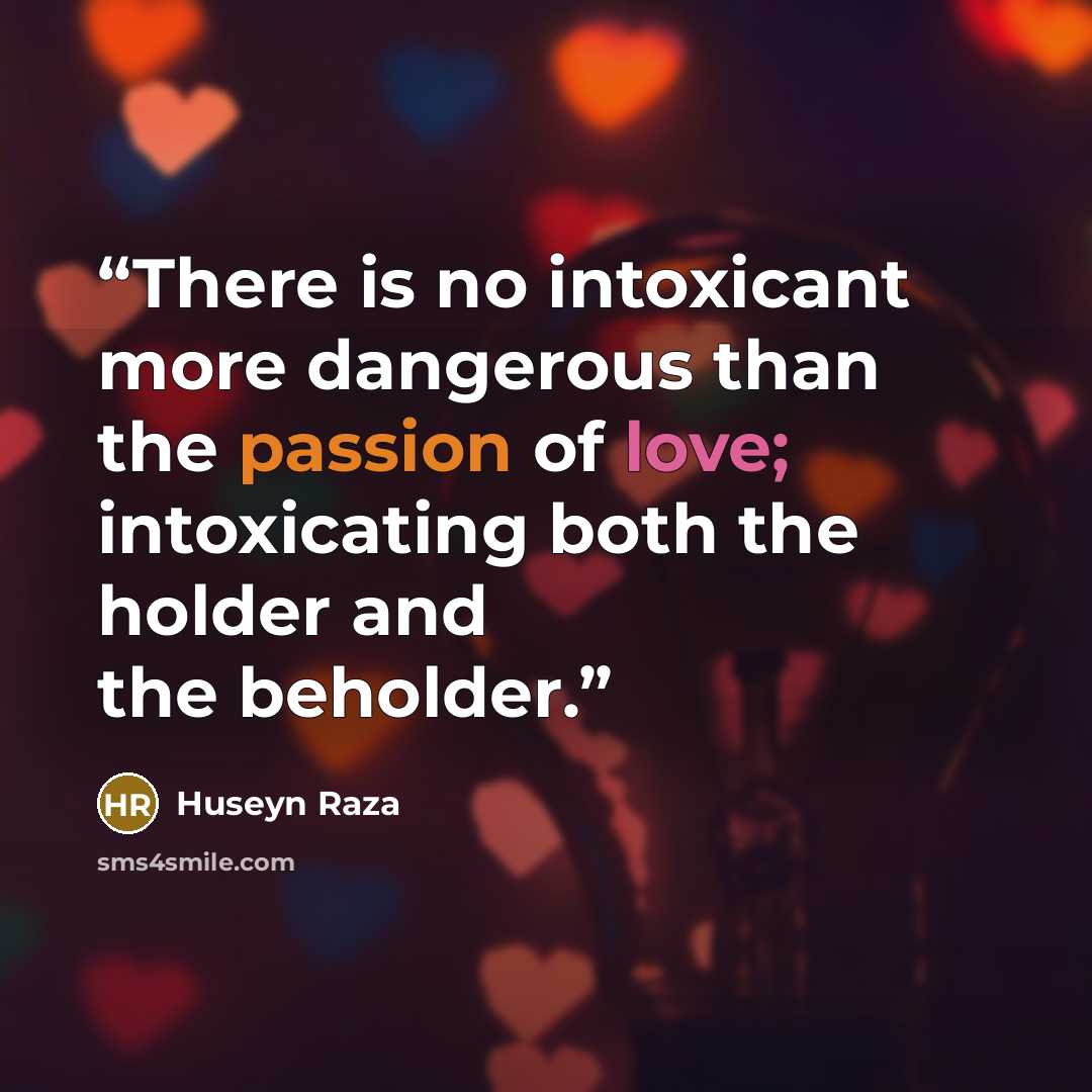 “There is no intoxicant more dangerous than the passion of love; intoxicating both the holder and the beholder.” quote by Huseyn Raza