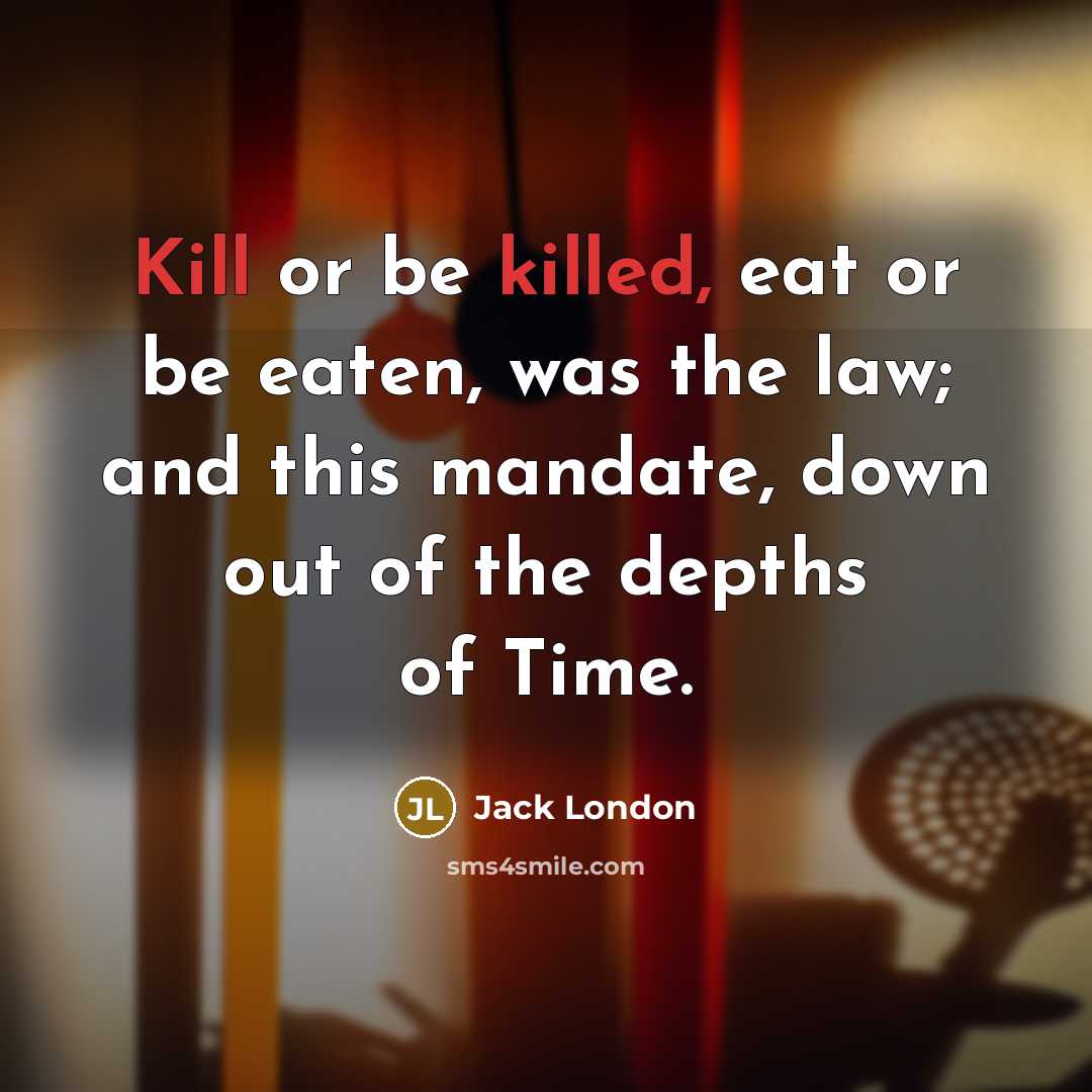 “Kill or be killed, eat or be eaten, was the law; and this mandate, down out of the depths of Time.” quote by Jack London