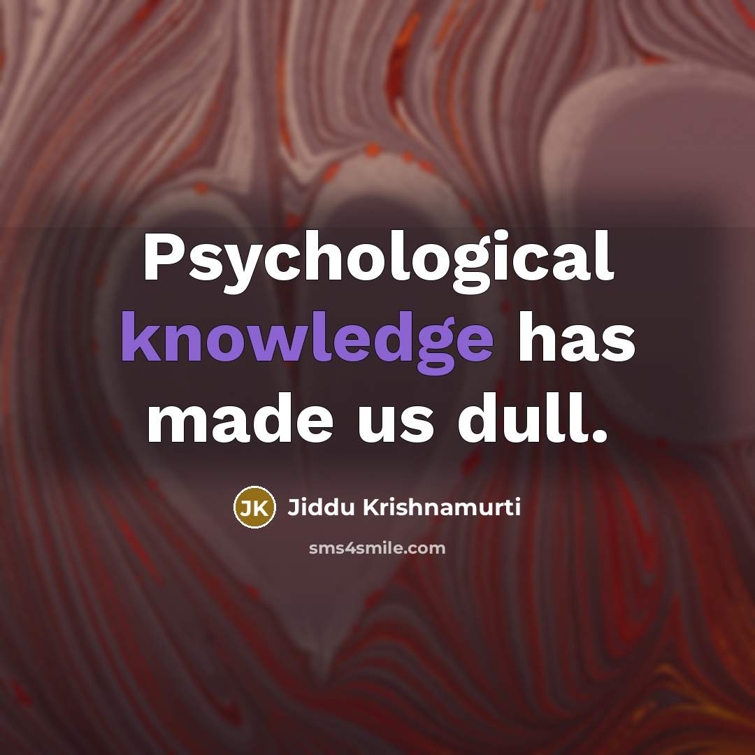 “Psychological knowledge has made us dull.” quote by Jiddu Krishnamurti