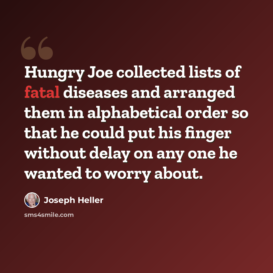 “Hungry Joe collected lists of fatal diseases and arranged them in alphabetical order so that he could put his finger without delay on any one he wanted to worry about.” quote by Joseph Heller