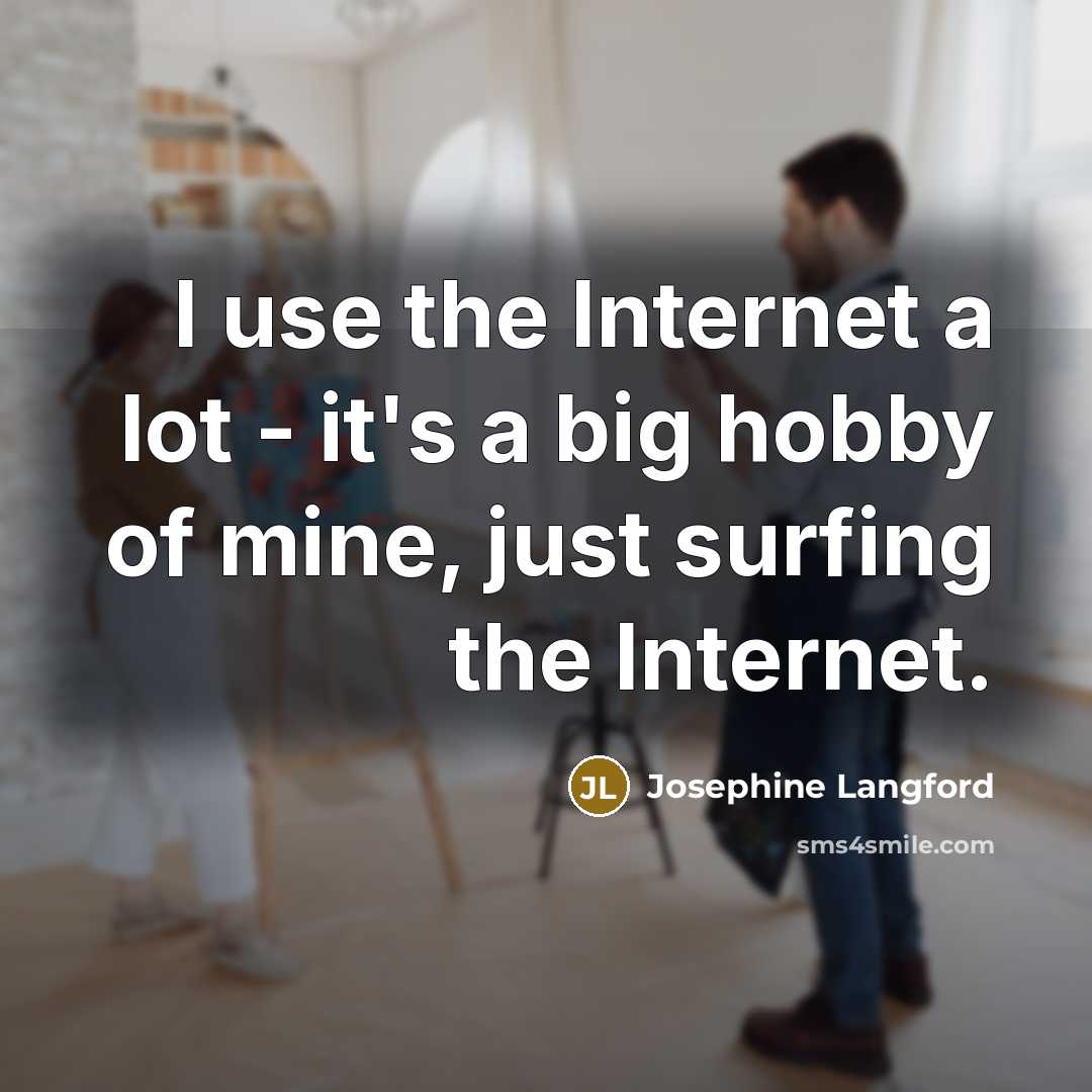 “I use the Internet a lot - it's a big hobby of mine, just surfing the Internet.” quote by Josephine Langford
