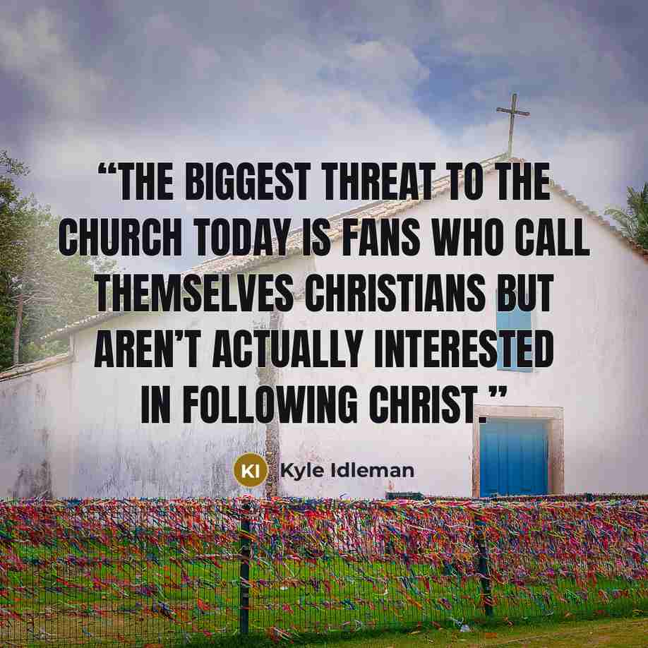 “The biggest threat to the church today is fans who call themselves Christians but aren’t actually interested in following Christ.” quote by Kyle Idleman