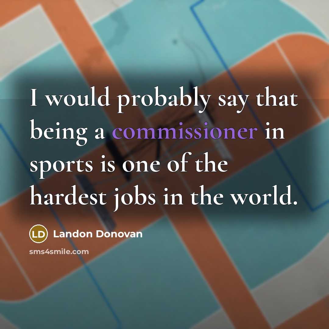 “I would probably say that being a commissioner in sports is one of the hardest jobs in the world.” quote by Landon Donovan