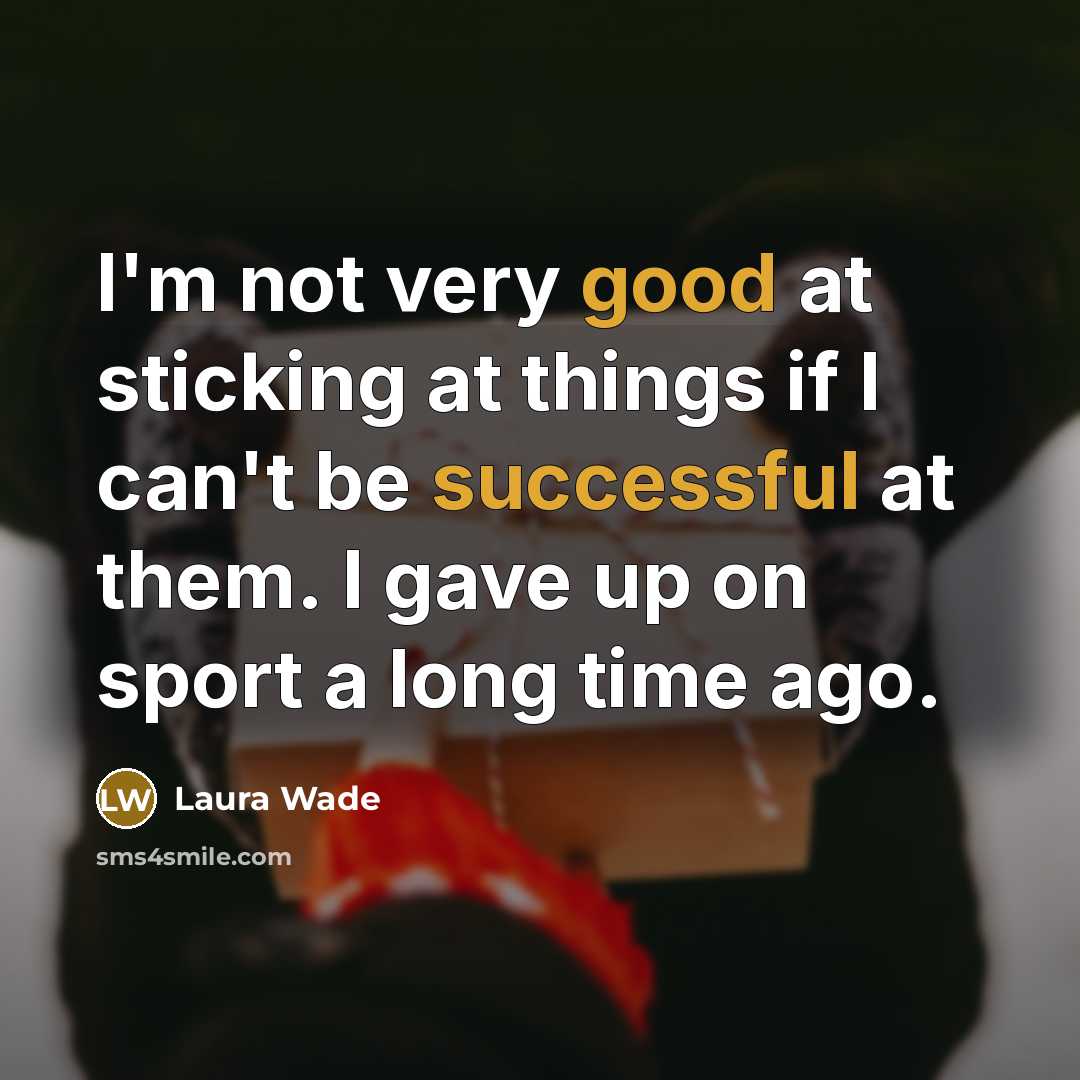 “I'm not very good at sticking at things if I can't be successful at them. I gave up on sport a long time ago.” quote by Laura Wade