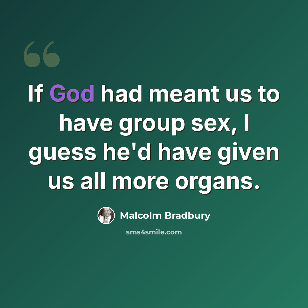 “If God had meant us to have group sex, I guess he'd have given us all more organs.” quote by Malcolm Bradbury