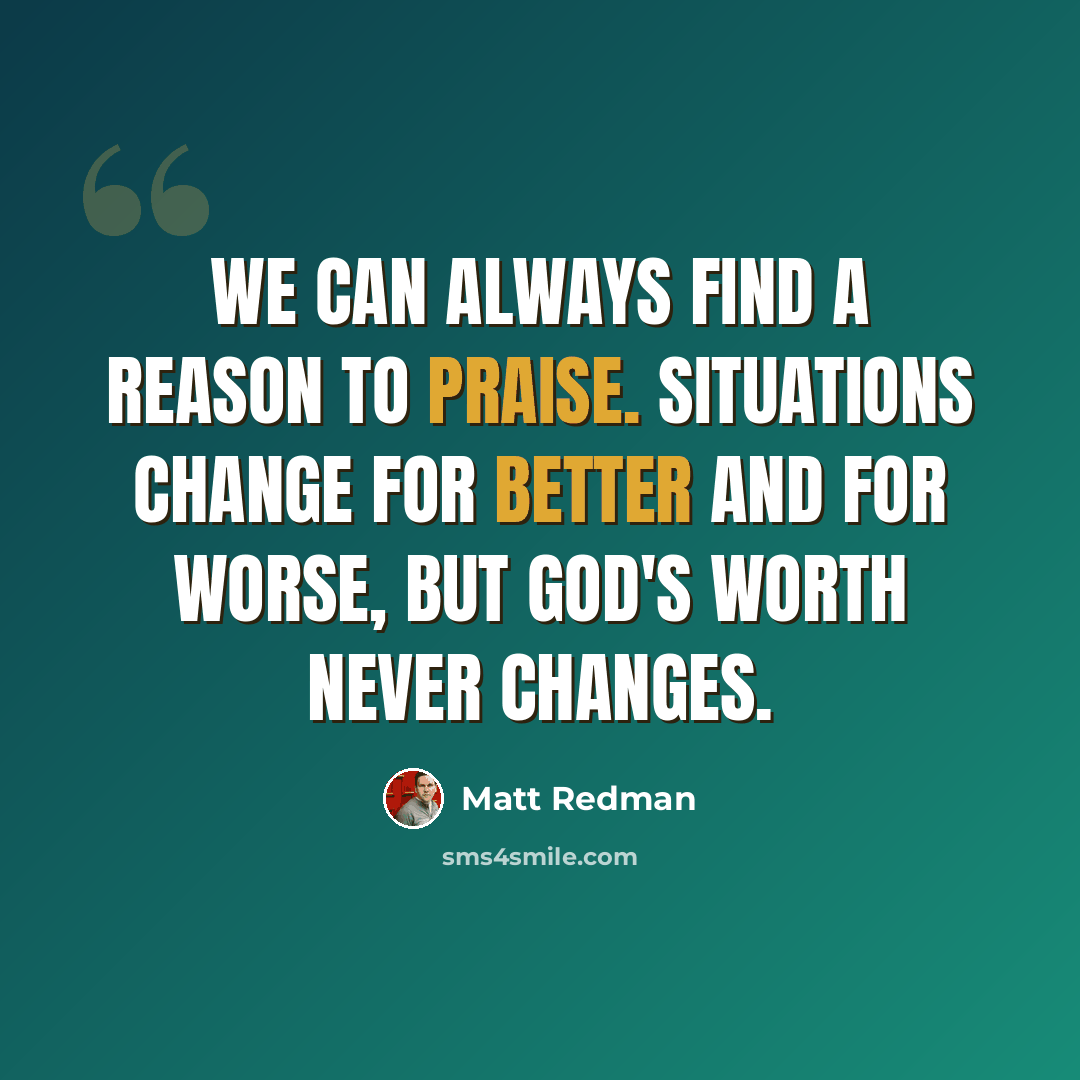 “We can always find a reason to praise. Situations change for better and for worse, but God's worth never changes.” quote by Matt Redman