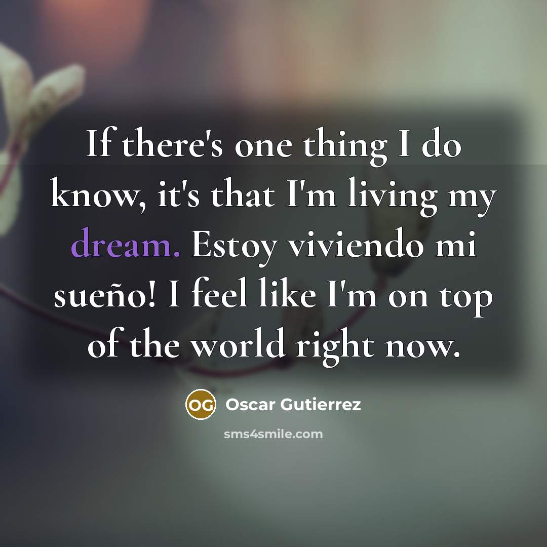 “If there's one thing I do know, it's that I'm living my dream. Estoy viviendo mi sueño! I feel like I'm on top of the world right now.” quote by Oscar Gutierrez