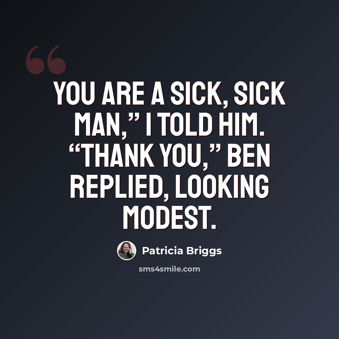 “You are a sick, sick man,” I told him. “Thank you,” Ben replied, looking modest.” quote by Patricia Briggs