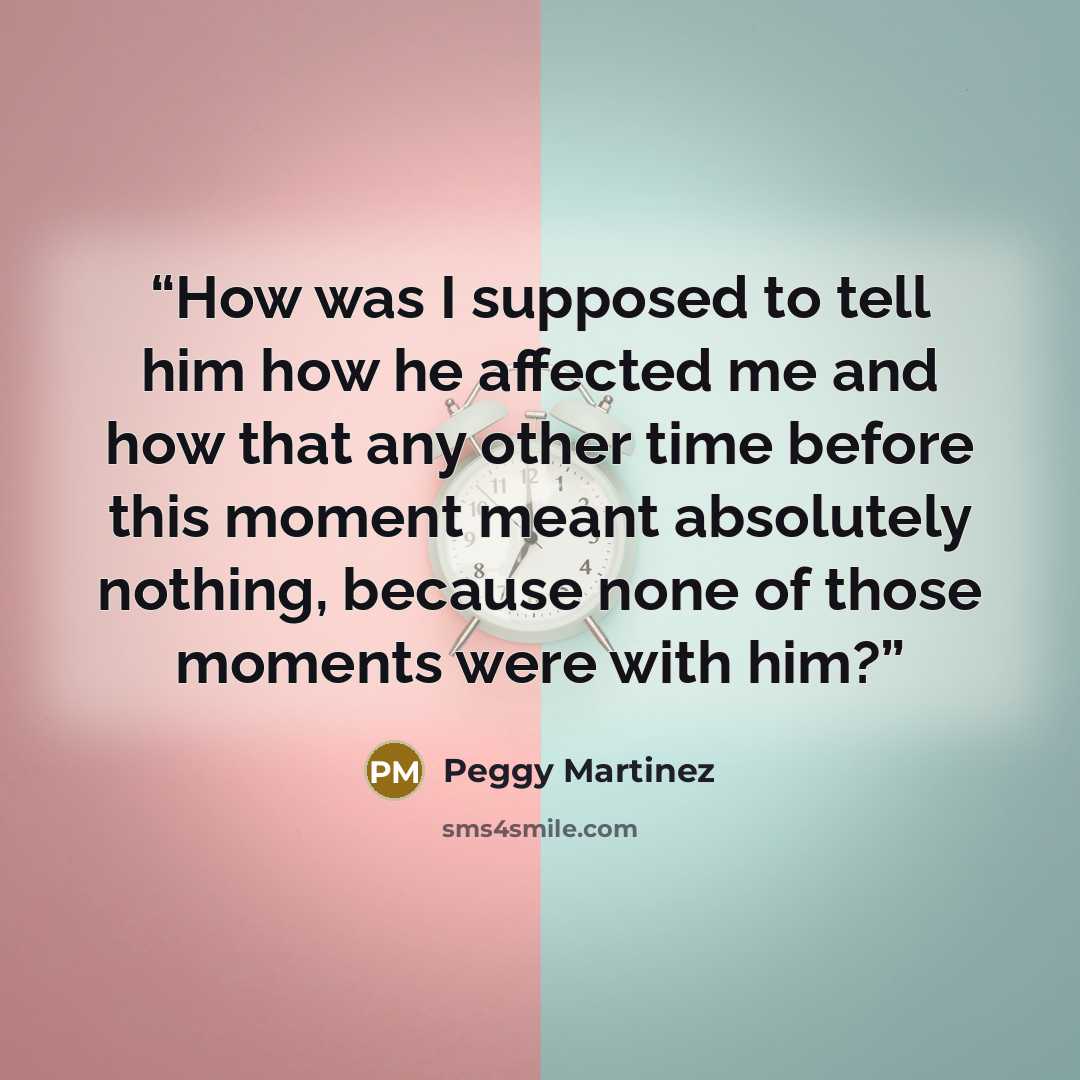 “How was I supposed to tell him how he affected me and how that any other time before this moment meant absolutely nothing, because none of those moments were with him?” quote by Peggy Martinez