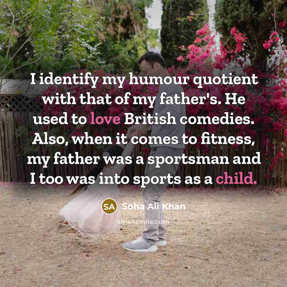 “I identify my humour quotient with that of my father's. He used to love British comedies. Also, when it comes to fitness, my father was a sportsman and I too was into sports as a child.” quote by Soha Ali Khan