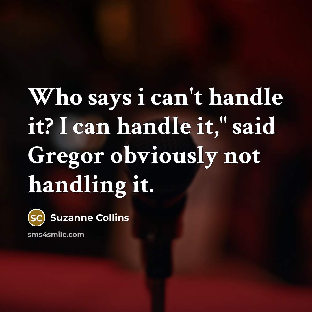 “Who says i can't handle it? I can handle it," said Gregor obviously not handling it.” quote by Suzanne Collins