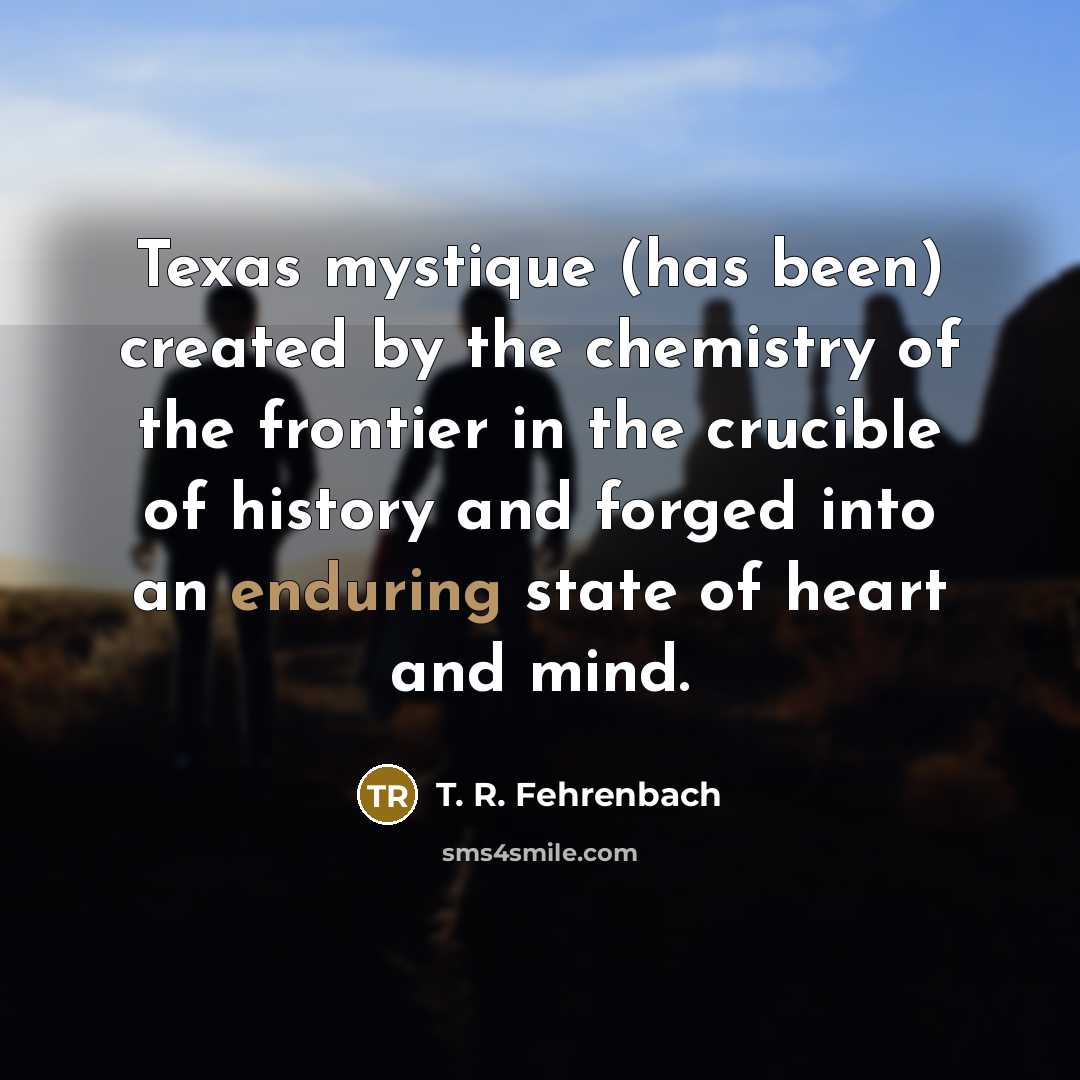 “Texas mystique (has been) created by the chemistry of the frontier in the crucible of history and forged into an enduring state of heart and mind.” quote by T. R. Fehrenbach