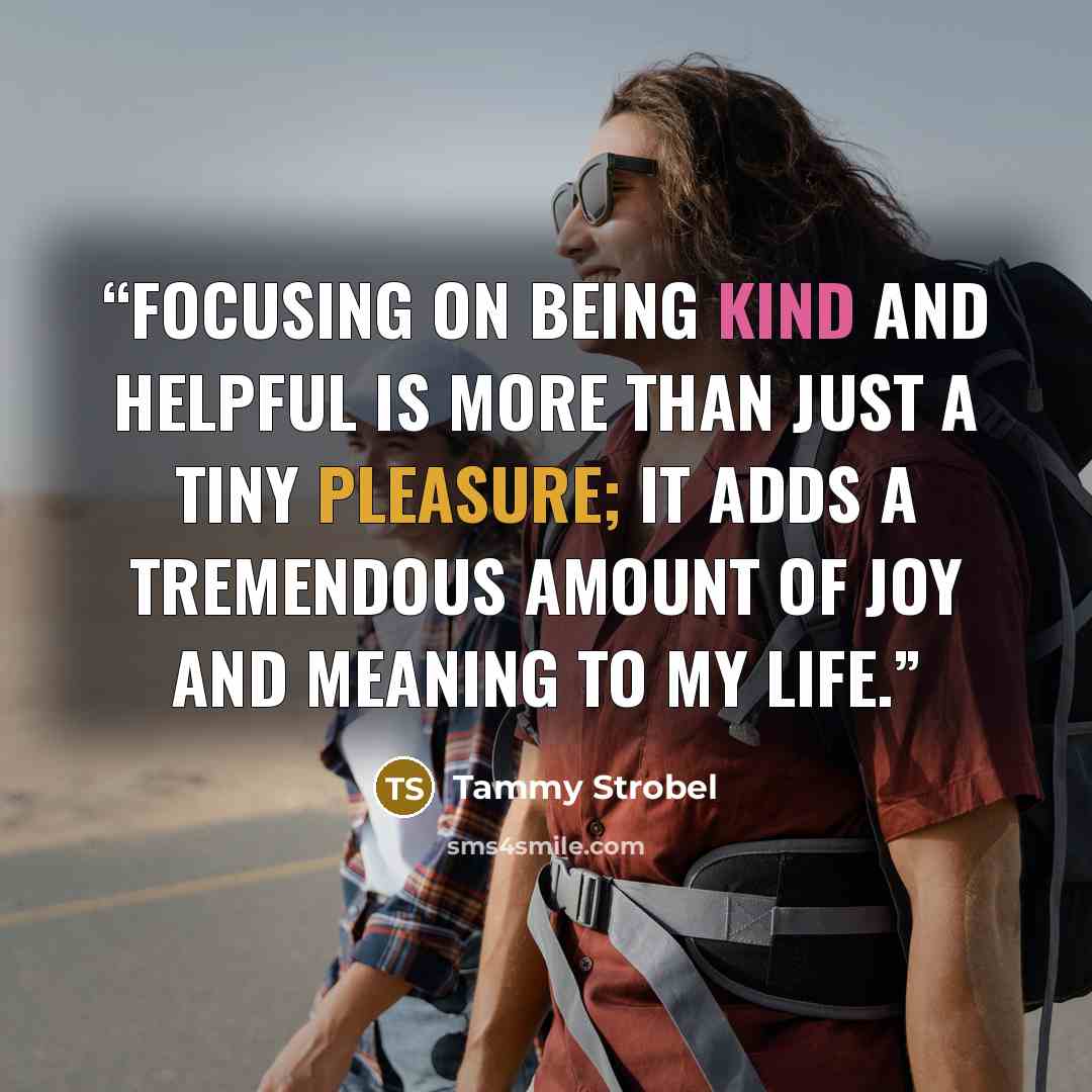 “Focusing on being kind and helpful is more than just a tiny pleasure; it adds a tremendous amount of joy and meaning to my life.” quote by Tammy Strobel