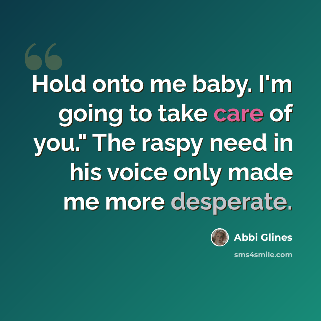 “Hold onto me baby. I'm going to take care of you." The raspy need in his voice only made me more desperate.” quote by Abbi Glines
